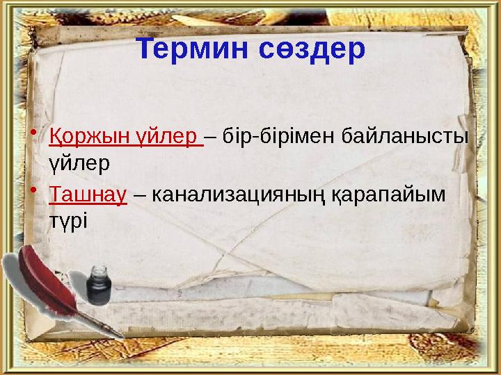 Термин сөздер •Қоржын үйлер – бір-бірімен байланысты үйлер •Ташнау – канализацияның қарапайым түрі