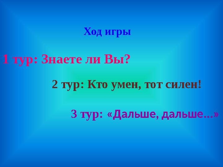 Ход игры 1 тур: Знаете ли Вы? 2 тур: Кто умен, тот силен! 3 тур: «Дальше, дальше...»