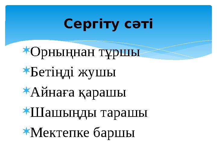 Орныңнан тұршы Бетіңді жушы Айнаға қарашы Шашыңды тарашы Мектепке баршы Сергіту сәті