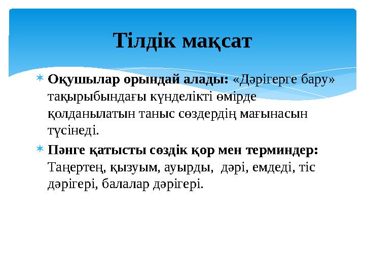 Оқушылар орындай алады: «Дәрігерге бару» тақырыбындағы күнделікті өмірде қолданылатын таныс сөздердің мағынасын түсінеді.