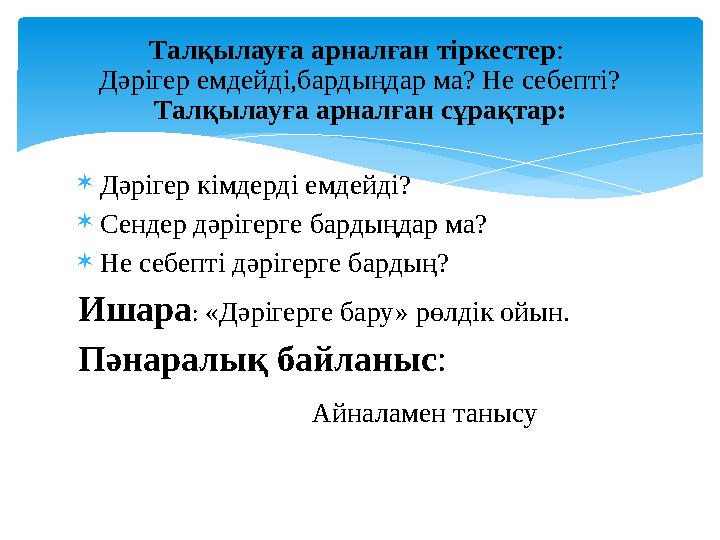 Дәрігер кімдерді емдейді? Сендер дәрігерге бардыңдар ма? Не себепті дәрігерге бардың? Ишара: «Дәрігерге бару» рөлдік ойын.