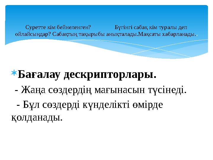 Бағалау дескрипторлары. - Жаңа сөздердің мағынасын түсінеді. - Бұл сөздерді күнделікті өмірде қолданады. Суретте кім бей