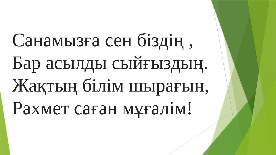 Санамызға сен біздің , Бар асылды сыйғыздың. Жақтың білім шырағын, Рахмет саған мұғалім!