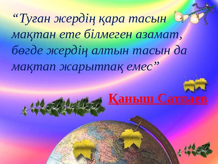 “Туған жердің қара тасын мақтан ете білмеген азамат, бөгде жердің алтын тасын да мақтап жарытпақ емес”