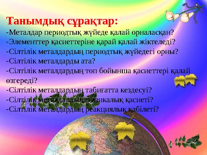Танымдық сұрақтар: -Металдар периодтық жүйеде қалай орналасқан? -Элементтер қасиеттеріне қарай қалай жіктеледі? -Сілтілік металд