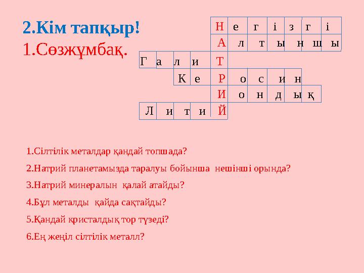 1.Сілтілік металдар қандай топшада? 2.Натрий планетамызда таралуы бойынша нешінші орында? 3.Натрий минералын қалай атайды? 4.