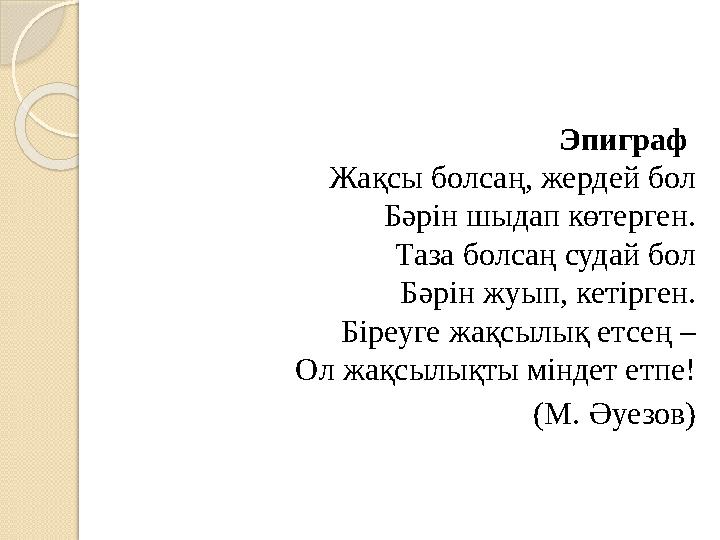 Эпиграф Жақсы болсаң, жердей бол Бәрін шыдап көтерген. Таза болсаң судай бол Бәрін жуып, кетірген. Біреуге жақсылық етсең