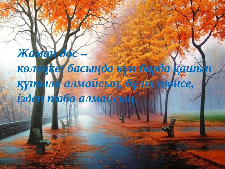 Жаман дос – көлеңке: басыңда күн барда қашып құтыла алмайсың, бұлт төнсе, іздеп таба алмайсың.