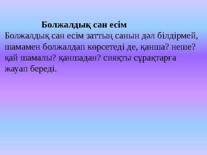 Болжалдық сан есім Болжалдық сан есім заттың санын дәл білдірмей, шамамен болжалдап көрсетеді де, қанша? неше?