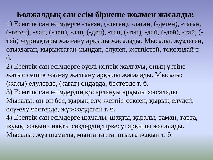 Болжалдық сан есім бірнеше жолмен жасалды: 1) Есептік сан есімдерге -лаған, (-леген), -даған, (-деген), -таған, (-теген), -