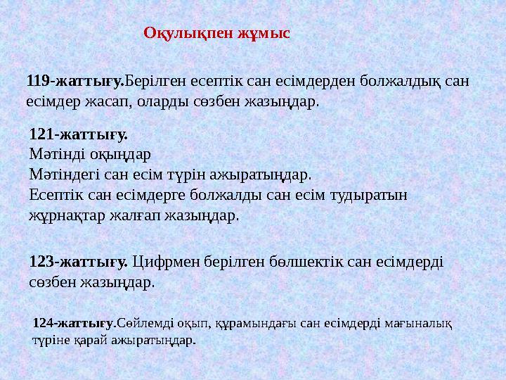 Оқулықпен жұмыс 119-жаттығу.Берілген есептік сан есімдерден болжалдық сан есімдер жасап, оларды сөзбен жазыңдар. 121-жаттығу. М