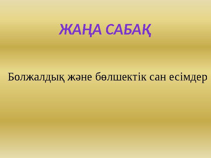 ЖАҢА САБАҚ Болжалдық және бөлшектік сан есімдер