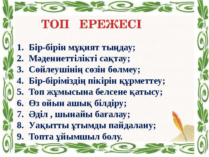 1.Бір-бірін мұқият тыңдау; 2.Мәдениеттілікті сақтау; 3.Сөйлеушінің сөзін бөлмеу; 4.Бір-біріміздің пікірін құрметтеу; 5.Топ жұмы