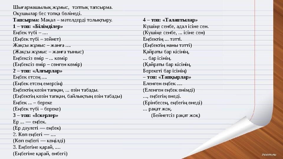 Шығармашылық жұмыс, топтық тапсырма. Оқушылар бес топқа бөлінеді. Тапсырма: Мақал – мәтелдерді толықтыру. 1 – топ: «Білімділер