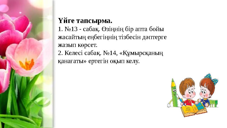 Үйге тапсырма. 1. №13 - сабақ. Өзіңнің бір апта бойы жасайтың еңбегіңнің тізбесін дәптерге жазып көрсет. 2. Келесі сабақ. №14,