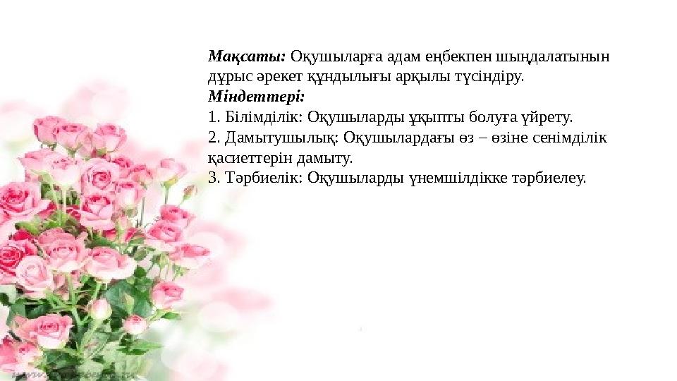 Мақсаты: Оқушыларға адам еңбекпен шыңдалатынын дұрыс әрекет құндылығы арқылы түсіндіру. Міндеттері: 1. Білімділік: Оқушыларды