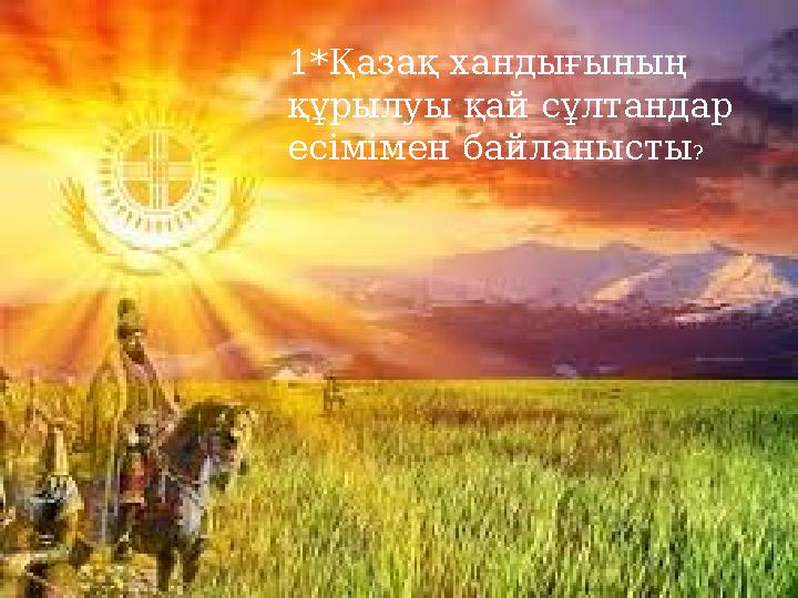 1*Қазақ хандығының құрылуы қай сұлтандар есімімен байланысты? 1*Қазақ хандығының құрылуы қай сұлтандар есімімен байланысты ?