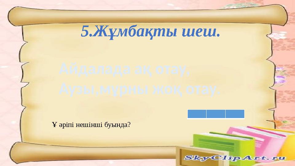 5.Жұмбақты шеш. Айдалада ақ отау, Аузы,мұрны жоқ отау. Ұ әріпі нешінші буында?