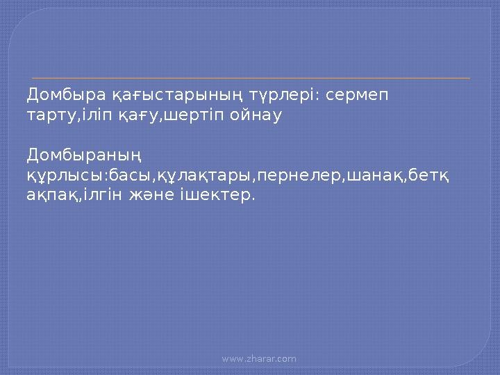 www.zharar.com Домбыра қағыстарының түрлері: сермеп тарту,іліп қағу,шертіп ойнау Домбыраның құрлысы:басы,құлақтары,пернелер