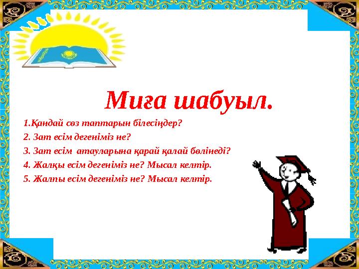 Миға шабуыл. 1.Қандай сөз таптарын білесіңдер? 2. Зат есім дегеніміз не? 3. Зат есім атауларына қарай қалай бөлінеді? 4. Жалқы