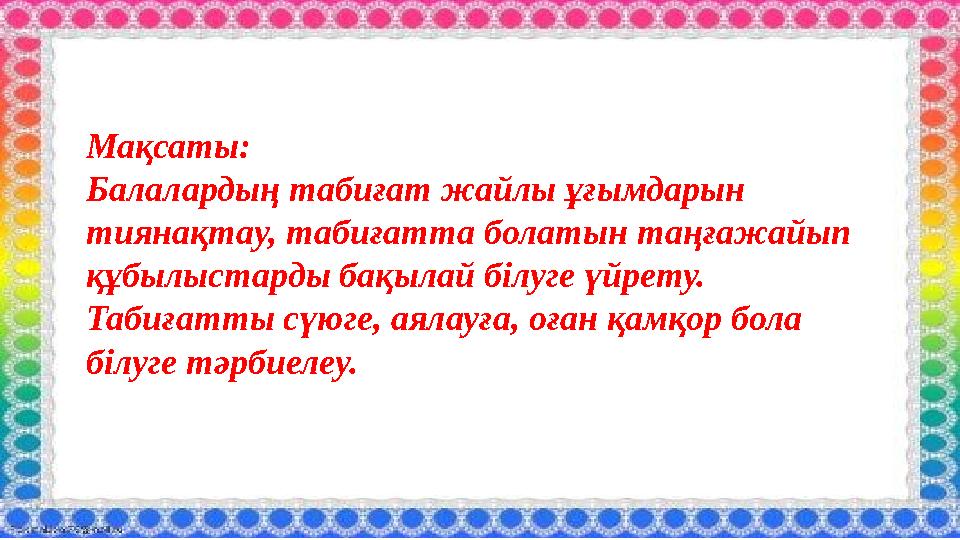 Мақсаты: Балалардың табиғат жайлы ұғымдарын тиянақтау, табиғатта болатын таңғажайып құбылыстарды бақылай білуге үйрету. Таби