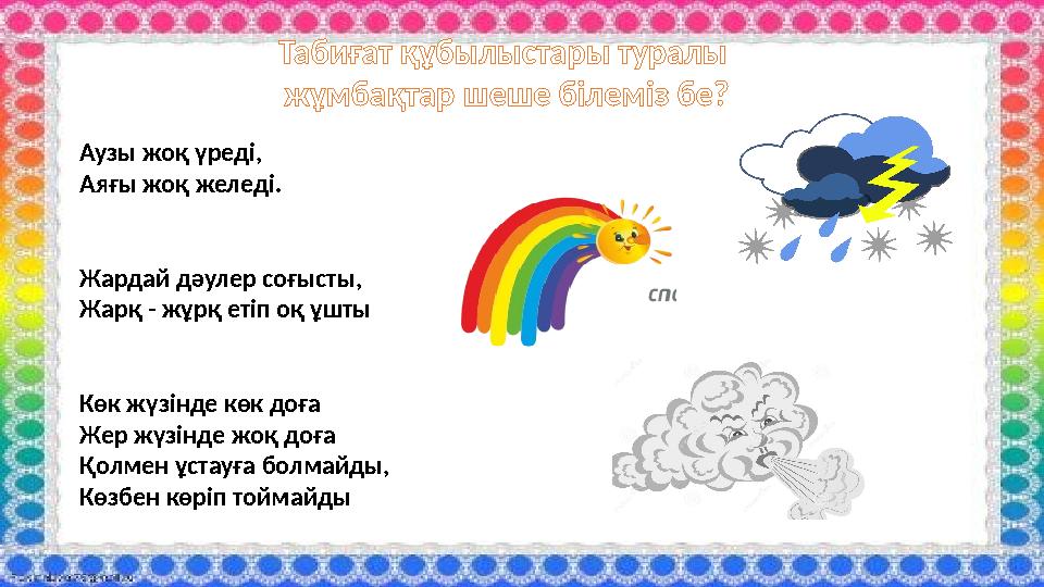 Табиғат құбылыстары туралы жұмбақтар шеше білеміз бе? Аузы жоқ үреді, Аяғы жоқ желеді. Жардай дәулер соғысты, Жарқ - жұрқ етіп