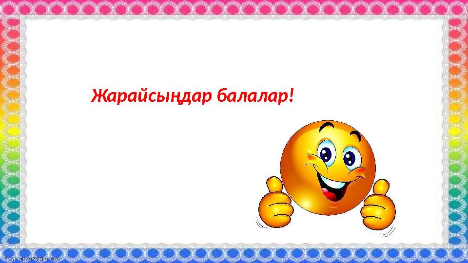 Жарайсыңдар балалар!
