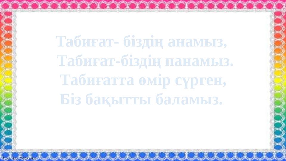 Табиғат- біздің анамыз, Табиғат-біздің панамыз. Табиғатта өмір сүрген, Біз бақытты баламыз.