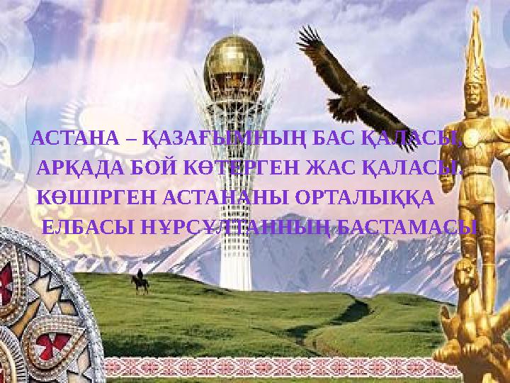АСТАНА – ҚАЗАҒЫМНЫҢ БАС ҚАЛАСЫ, АРҚАДА БОЙ КӨТЕРГЕН ЖАС ҚАЛАСЫ. КӨШІРГЕН АСТАНАНЫ ОРТАЛЫҚҚА ЕЛБАСЫ НҰРСҰЛТАННЫҢ БАСТАМАСЫ