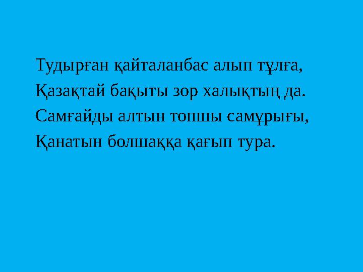 Тудырған қайталанбас алып тұлға, Қазақтай бақыты зор халықтың да. Самғайды алтын топшы самұрығы,
