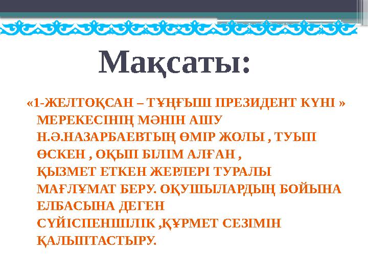 Мақсаты: «1-ЖЕЛТОҚСАН – ТҰҢҒЫШ ПРЕЗИДЕНТ КҮНІ » МЕРЕКЕСІНІҢ МӘНІН АШУ Н.Ә.НАЗАРБАЕВТЫҢ ӨМІР ЖОЛЫ