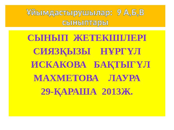 Ұйымдастырушылар: 9 А,Б,В сыныптары СЫНЫП ЖЕТЕКШІЛЕРІ СИЯЗҚЫЗЫ НҰРГҮЛ ИСКАКОВА БАҚТЫГҮЛ МАХМЕТОВА ЛАУРА 29-ҚАРАША