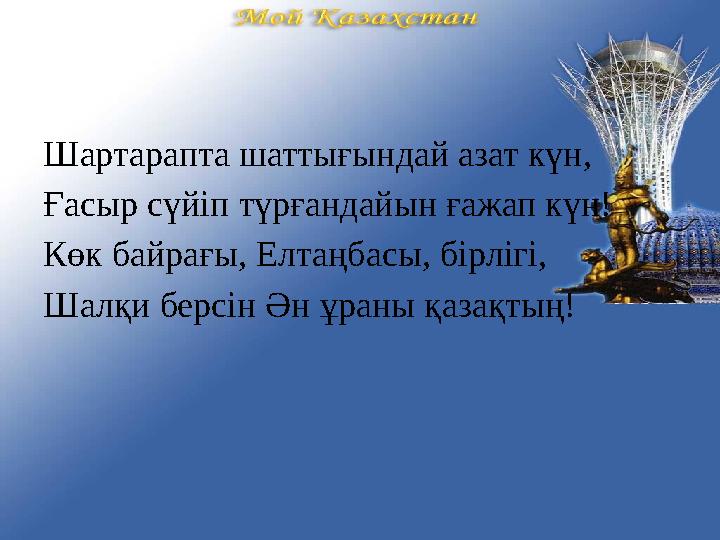 Шартарапта шаттығындай азат күн, Ғасыр сүйіп түрғандайын ғажап күн! Көк байрағы, Елтаңбасы, бірлігі, Шалқи берсін Ән ұраны қазақ