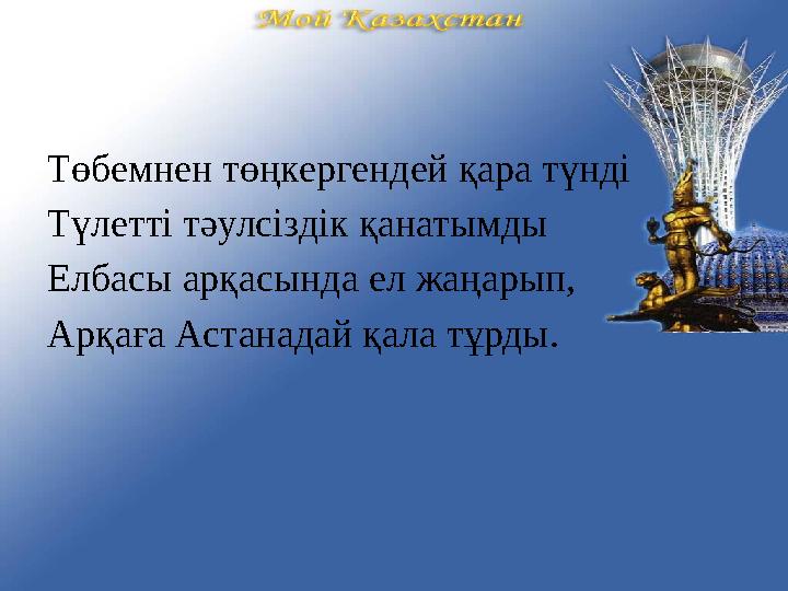 Төбемнен төңкергендей қара түнді Түлетті тәулсіздік қанатымды Елбасы арқасында ел жаңарып, Арқаға Астанадай қала тұрды.