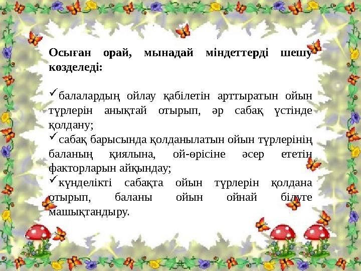 Осыған орай, мынадай міндеттерді шешу көзделеді: балалардың ойлау қабілетін арттыратын ойын түрлерін анықтай отырып, әр сабақ