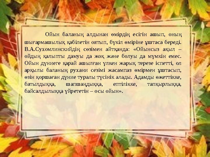 Ойын баланың алдынан өмірдің есігін ашып, оның шығармашылық қабілетін оятып, бүкіл өміріне ұштаса береді. В.А.Сухомлинский