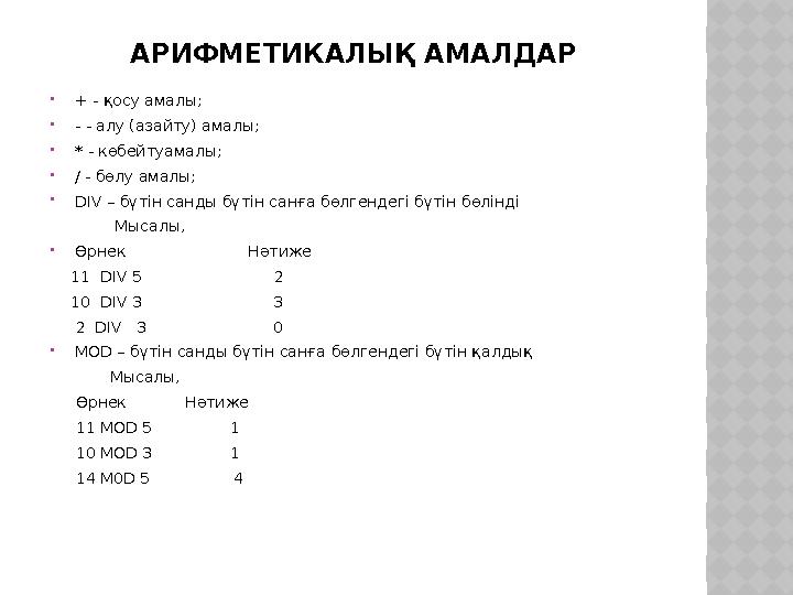 АРИФМЕТИКАЛЫҚ АМАЛДАР + - қосу амалы; - - алу (азайту) амалы; * - көбейтуамалы; / - бөлу амалы; DIV – бүтін санды бүтін са