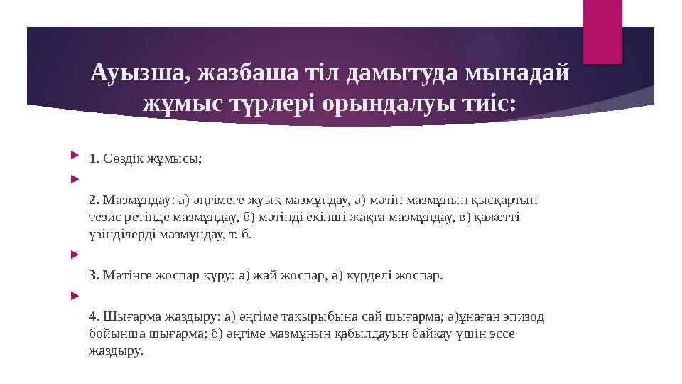 Ауызша, жазбаша тіл дамытуда мынадай жұмыс түрлері орындалуы тиіс: 1. Сөздік жұмысы;  2. Мазмұндау: а) әңгімеге жуық м