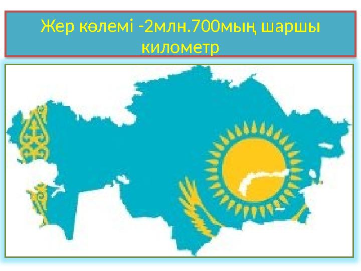 Жер көлемі -2млн.700мың шаршы километр