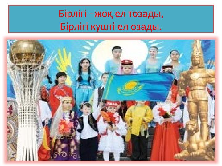 Бірлігі –жоқ ел тозады, Бірлігі күшті ел озады.