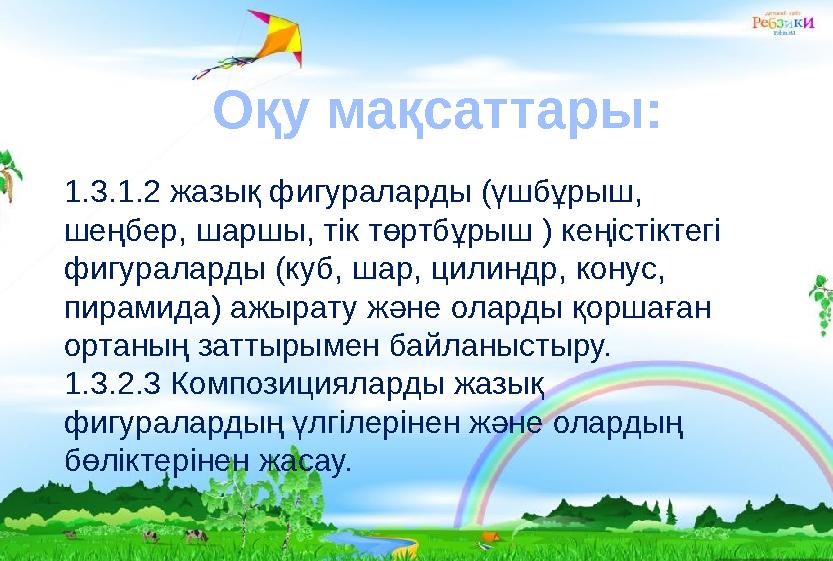 Оқу мақсаттары: 1.3.1.2 жазық фигураларды (үшбұрыш, шеңбер, шаршы, тік төртбұрыш ) кеңістіктегі фигураларды (куб, шар, цилинд