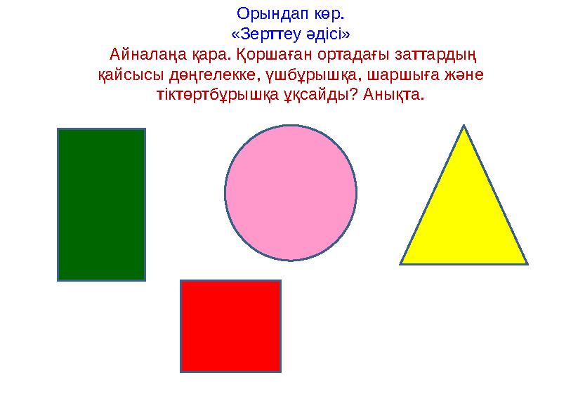 Орындап көр. «Зерттеу әдісі» Айналаңа қара. Қоршаған ортадағы заттардың қайсысы дөңгелекке, үшбұрышқа, шаршыға және тіктөртбұ
