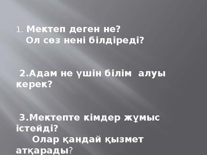 1. Мектеп деген не? Ол сөз нені білдіреді? 2.Адам не үшін білім алуы керек? 3.Мектепте кімдер жұмыс істей