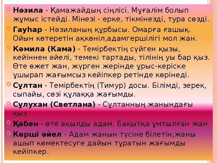Нәзила - Қамажайдың сіңлісі. Мұғалім болып жұмыс істейді. Мінезі - ерке, тікмінезді, тура сөзді. Гауһар - Нәзиланың құрбы