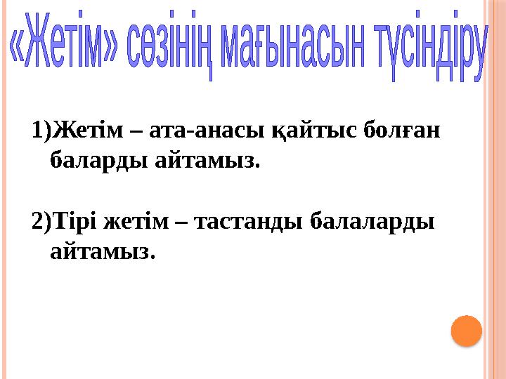 1)Жетім – ата-анасы қайтыс болған баларды айтамыз. 2)Тірі жетім – тастанды балаларды айтамыз.