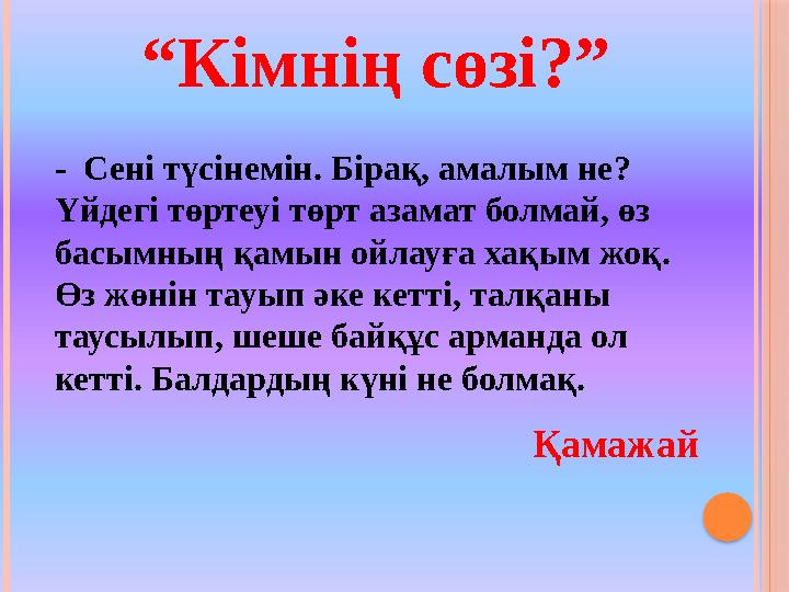 “Кімнің сөзі?” - Сені түсінемін. Бірақ, амалым не? Үйдегі төртеуі төрт азамат болмай, өз басымның қамын ойлауға хақым жоқ