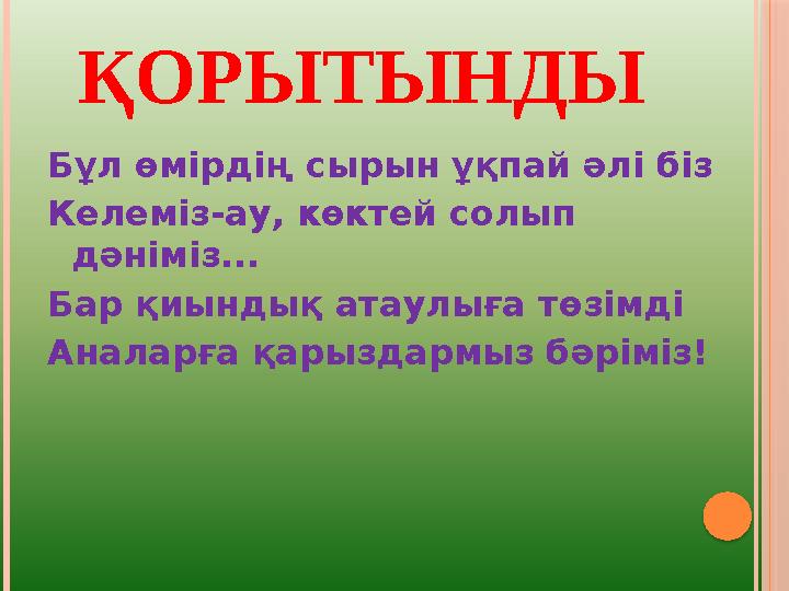 ҚОРЫТЫНДЫ Бұл өмірдің сырын ұқпай әлі біз Келеміз-ау, көктей солып дәніміз... Бар қиындық атаулыға төзімді Аналарға қарызда