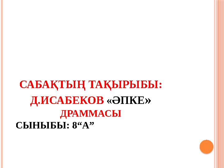 САБАҚТЫҢ ТАҚЫРЫБЫ: Д.ИСАБЕКОВ «ӘПКЕ» ДРАММАСЫ СЫНЫБЫ: 8“А”