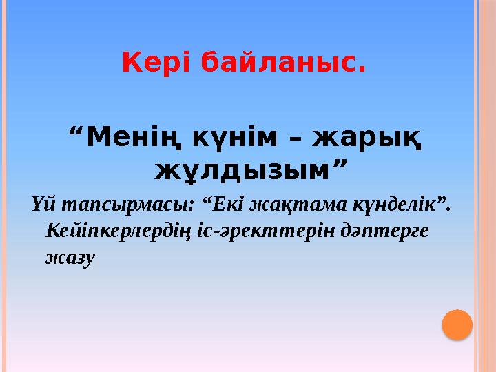 Кері байланыс. “Менің күнім – жарық жұлдызым” Үй тапсырмасы: “Екі жақтама күнделік”. Кейіпкерлердің іс-әректтерін дәптерге