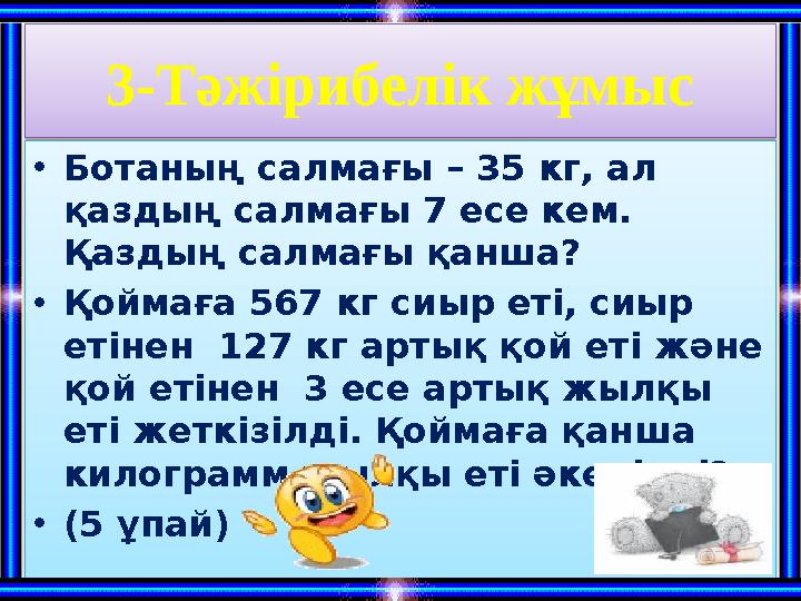 3-Тәжірибелік жұмыс •Ботаның салмағы – 35 кг, ал қаздың салмағы 7 есе кем. Қаздың салмағы қанша? •Қоймаға 567 кг сиыр еті, с